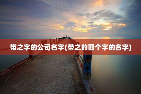 带之字的公司名字(带之的四个字的名字)