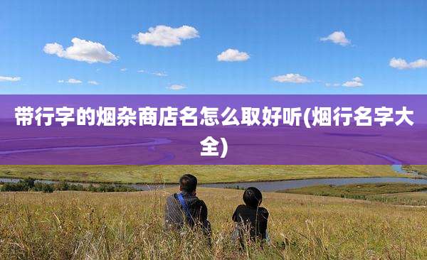 带行字的烟杂商店名怎么取好听(烟行名字大全)