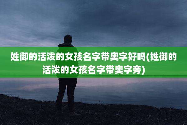 姓御的活泼的女孩名字带奥字好吗(姓御的活泼的女孩名字带奥字旁)