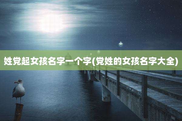 姓党起女孩名字一个字(党姓的女孩名字大全)