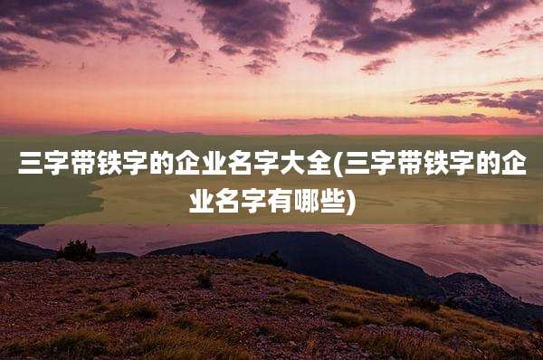 三字带铁字的企业名字大全(三字带铁字的企业名字有哪些)