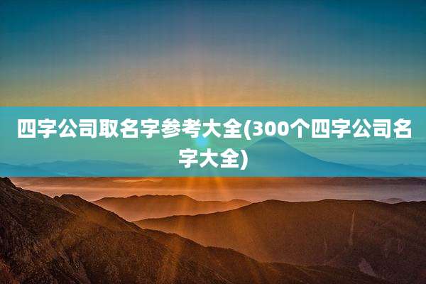 四字公司取名字参考大全(300个四字公司名字大全)