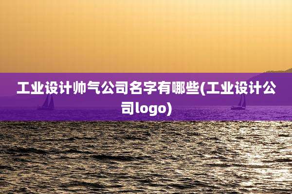 工业设计帅气公司名字有哪些(工业设计公司logo)