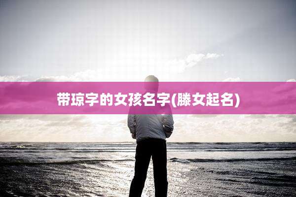 带琼字的女孩名字(滕女起名)