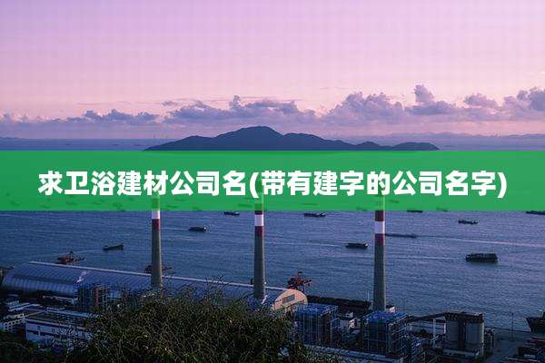 求卫浴建材公司名(带有建字的公司名字)