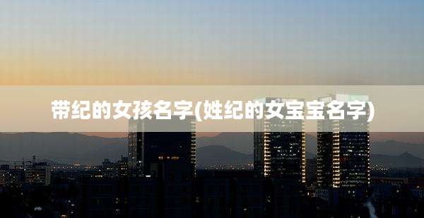 带纪的女孩名字(姓纪的女宝宝名字)