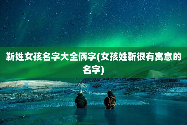 靳姓女孩名字大全俩字(女孩姓靳很有寓意的名字)