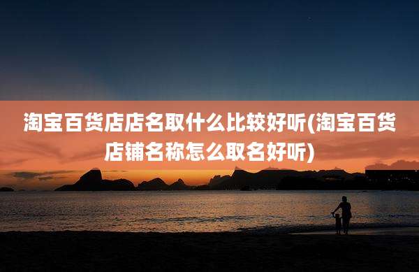 淘宝百货店店名取什么比较好听(淘宝百货店铺名称怎么取名好听)