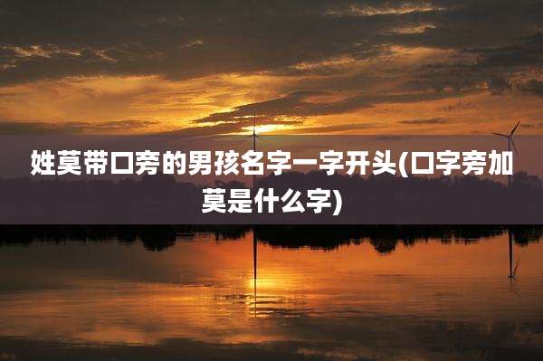 姓莫带口旁的男孩名字一字开头(口字旁加莫是什么字)