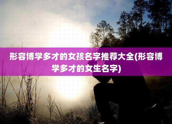 形容博学多才的女孩名字推荐大全(形容博学多才的女生名字)