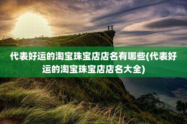 代表好运的淘宝珠宝店店名有哪些(代表好运的淘宝珠宝店店名大全)