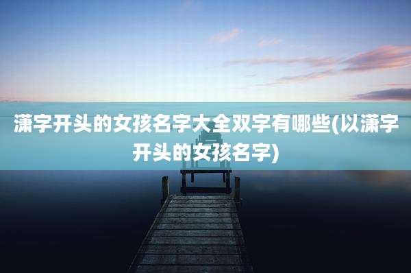 潇字开头的女孩名字大全双字有哪些(以潇字开头的女孩名字)