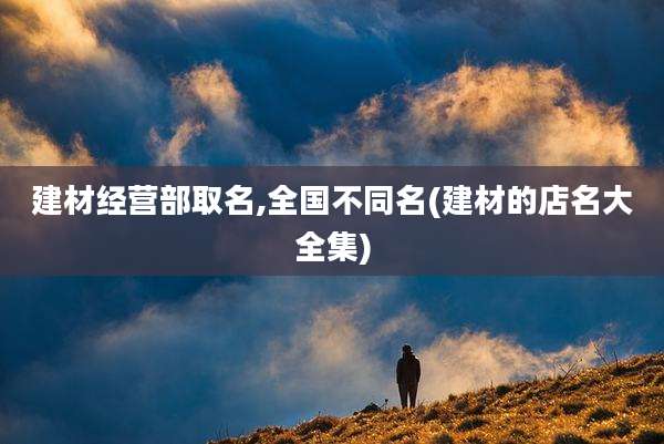 建材经营部取名,全国不同名(建材的店名大全集)