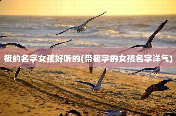 筱的名字女孩好听的(带筱字的女孩名字洋气)