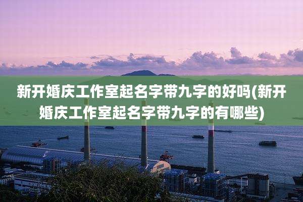 新开婚庆工作室起名字带九字的好吗(新开婚庆工作室起名字带九字的有哪些)