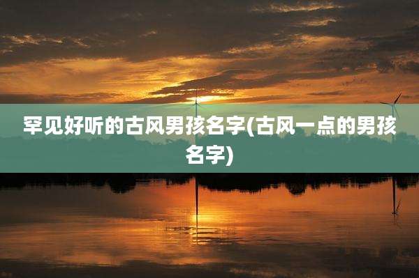 罕见好听的古风男孩名字(古风一点的男孩名字)