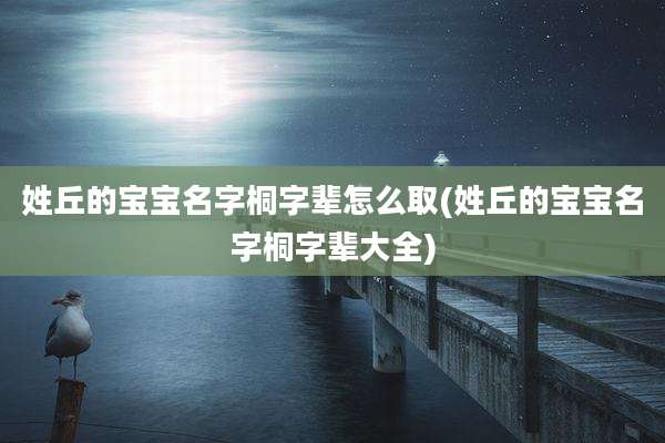 姓丘的宝宝名字桐字辈怎么取(姓丘的宝宝名字桐字辈大全)
