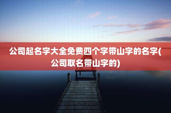 公司起名字大全免费四个字带山字的名字(公司取名带山字的)