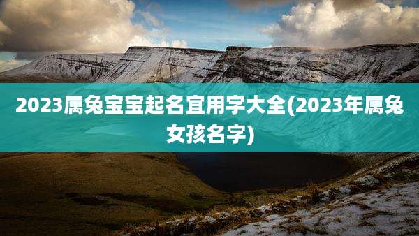 2023属兔宝宝起名宜用字大全(2023年属兔女孩名字)