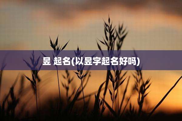昱 起名(以昱字起名好吗)