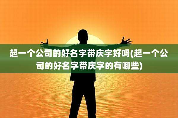 起一个公司的好名字带庆字好吗(起一个公司的好名字带庆字的有哪些)