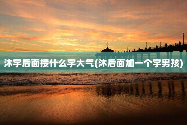 沐字后面接什么字大气(沐后面加一个字男孩)