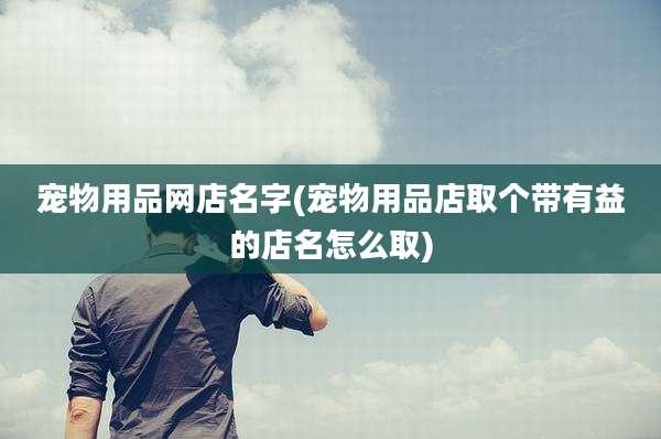 宠物用品网店名字(宠物用品店取个带有益的店名怎么取)