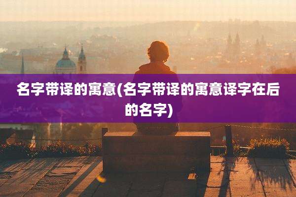 名字带译的寓意(名字带译的寓意译字在后的名字)