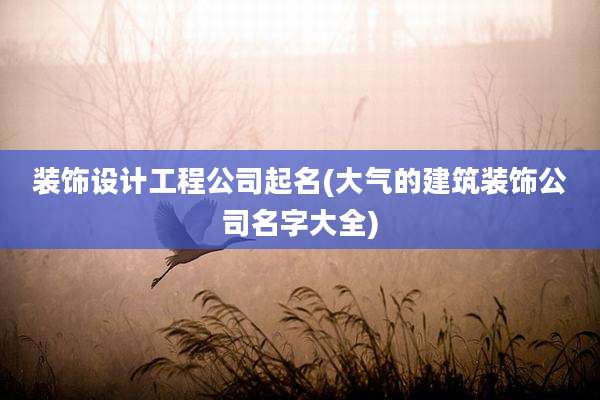 装饰设计工程公司起名(大气的建筑装饰公司名字大全)