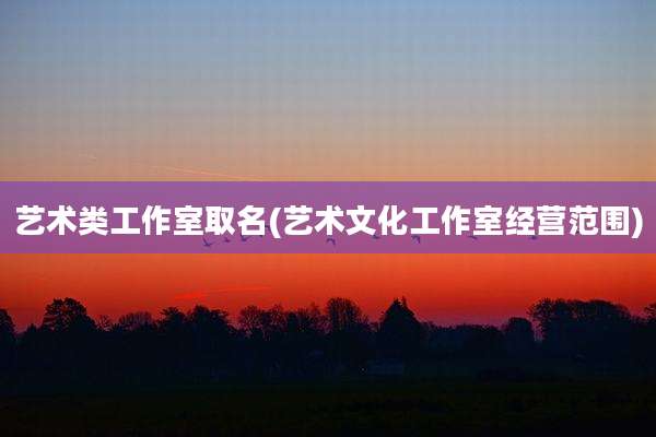 艺术类工作室取名(艺术文化工作室经营范围)