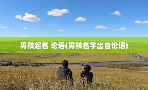 男孩起名 论语(男孩名字出自论语)