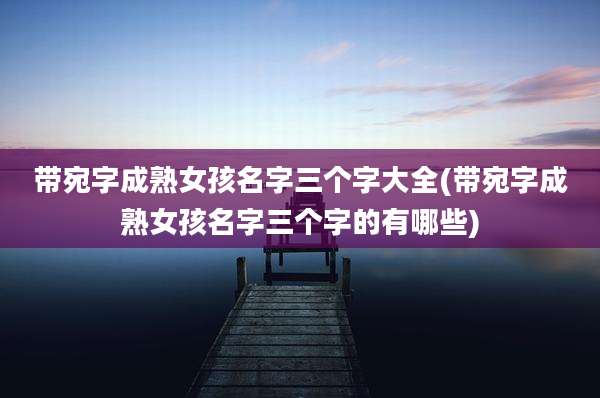 带宛字成***孩名字三个字大全(带宛字成***孩名字三个字的有哪些)