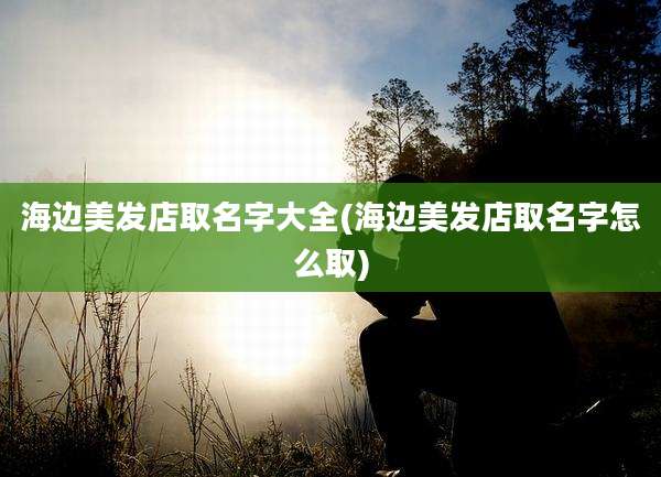 海边美发店取名字大全(海边美发店取名字怎么取)