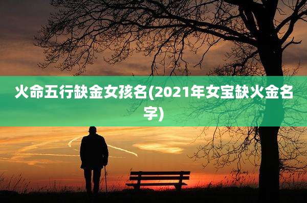 火命五行缺金女孩名(2021年女宝缺火金名字)
