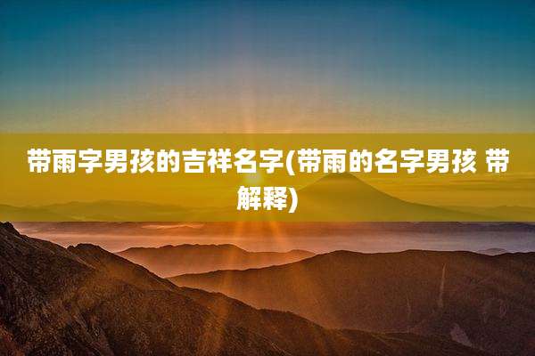 带雨字男孩的吉祥名字(带雨的名字男孩 带解释)