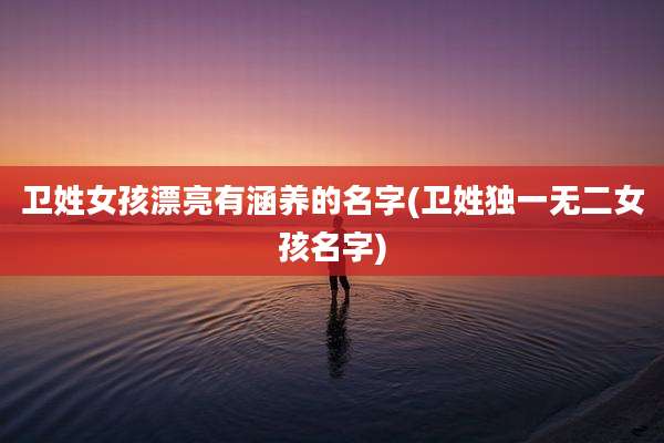 卫姓女孩漂亮有涵养的名字(卫姓独一无二女孩名字)