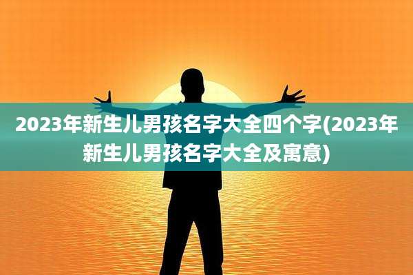 2023年新生儿男孩名字大全四个字(2023年新生儿男孩名字大全及寓意)