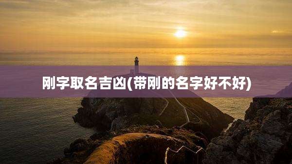 刚字取名吉凶(带刚的名字好不好)
