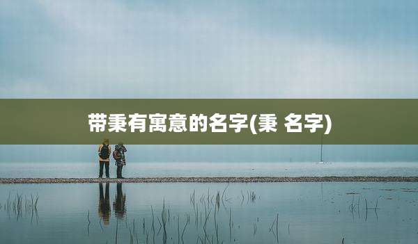 带秉有寓意的名字(秉 名字)