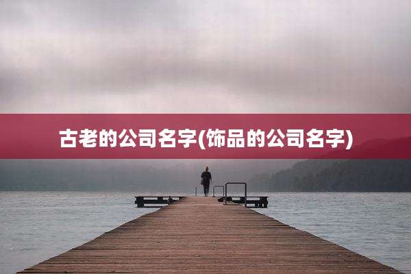 古老的公司名字(饰品的公司名字)
