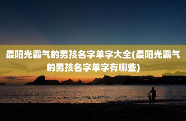 最阳光霸气的男孩名字单字大全(最阳光霸气的男孩名字单字有哪些)