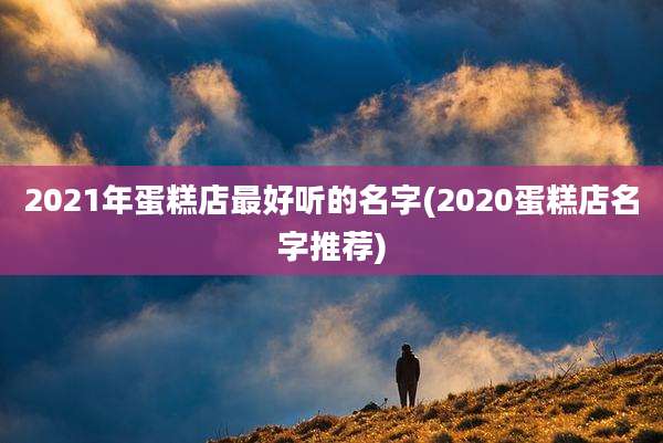 2021年蛋糕店最好听的名字(2020蛋糕店名字推荐)