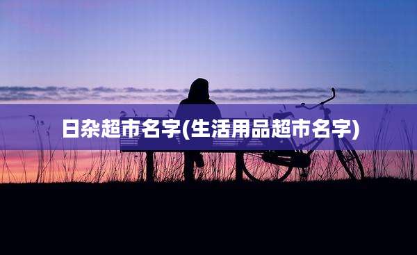 日杂超市名字(生活用品超市名字)