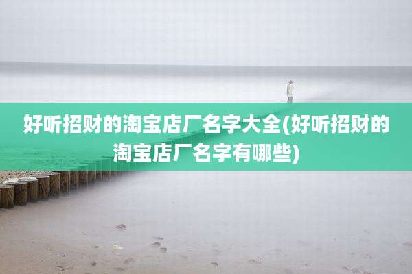 好听招财的淘宝店厂名字大全(好听招财的淘宝店厂名字有哪些)