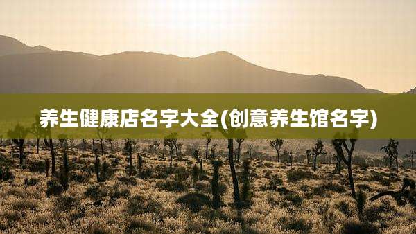 养生健康店名字大全(创意养生馆名字)