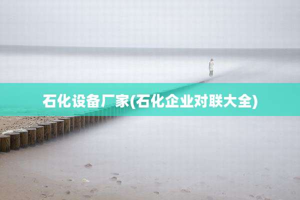 石化设备厂家(石化企业对联大全)