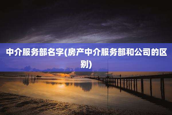 中介服务部名字(房产中介服务部和公司的区别)
