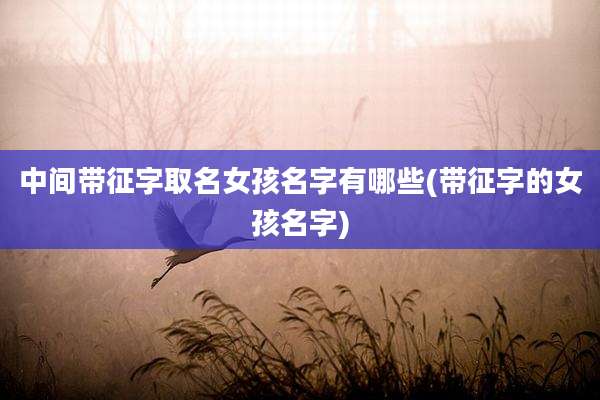 中间带征字取名女孩名字有哪些(带征字的女孩名字)