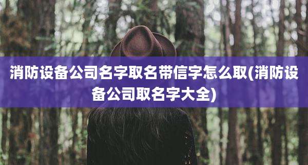 消防设备公司名字取名带信字怎么取(消防设备公司取名字大全)