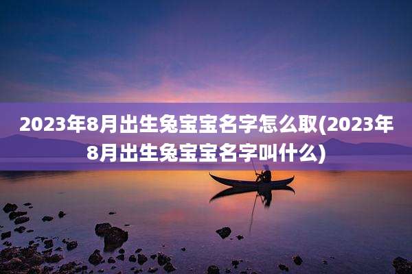 2023年8月出生兔宝宝名字怎么取(2023年8月出生兔宝宝名字叫什么)